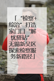 “检察+综治”打造家门口“解忧驿站” 无锡新吴区探索检察服务新路径