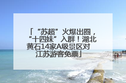 “苏超”火爆出圈，“十四妹”入群！湖北黄石14家A级景区对江苏游客免票