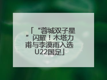 “蓉城双子星”闪耀！木塔力甫与李漠雨入选U22国足