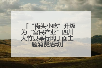 “街头小吃”升级为“富民产业”四川大竹县举行肉丁面主题消费活动