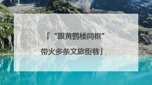 “跟黄鹤楼同框”带火多条文旅街巷