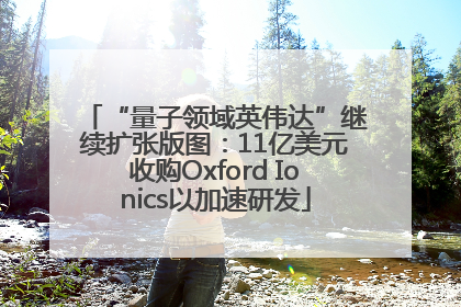 “量子领域英伟达”继续扩张版图：11亿美元收购Oxford Ionics以加速研发