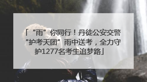 “雨”你同行！丹徒公安交警“护考天团”雨中送考，全力守护1277名考生追梦路