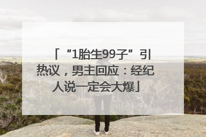 “1胎生99子”引热议，男主回应：经纪人说一定会大爆