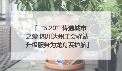 “5.20”传递城市之爱 四川达州工会驿站升级服务为龙舟赛护航