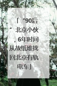 “90后”北京小伙，6年时间从故纸堆找回北京有轨电车