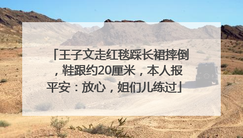 王子文走红毯踩长裙摔倒，鞋跟约20厘米，本人报平安：放心，姐们儿练过