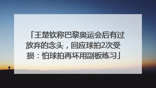 王楚钦称巴黎奥运会后有过放弃的念头，回应球拍2次受损：怕球拍再坏用副板练习