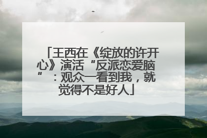 王西在《绽放的许开心》演活“反派恋爱脑”：观众一看到我，就觉得不是好人