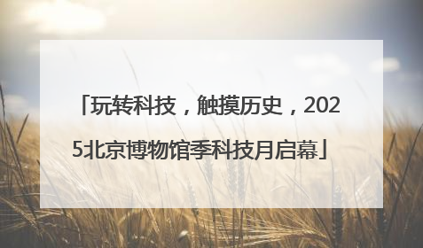 玩转科技，触摸历史，2025北京博物馆季科技月启幕