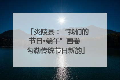 炎陵县：“我们的节日•端午”画卷 勾勒传统节日新韵