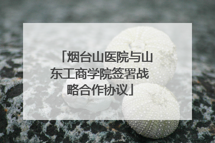 烟台山医院与山东工商学院签署战略合作协议