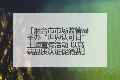 烟台市市场监管局举办“世界认可日”主题宣传活动 以高端品质认证促消费