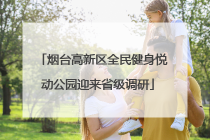 烟台高新区全民健身悦动公园迎来省级调研
