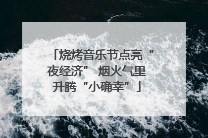 烧烤音乐节点亮“夜经济” 烟火气里升腾“小确幸”