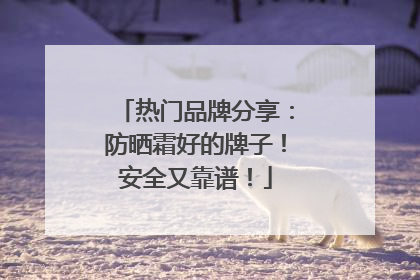 热门品牌分享：防晒霜好的牌子！安全又靠谱！