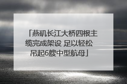 燕矶长江大桥四根主缆完成架设 足以轻松吊起6艘中型航母