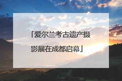 爱尔兰考古遗产摄影展在成都启幕