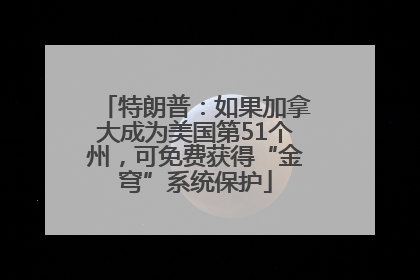 特朗普：如果加拿大成为美国第51个州，可免费获得“金穹”系统保护