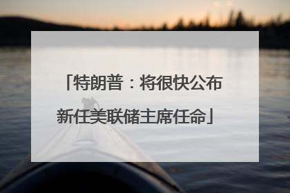 特朗普：将很快公布新任美联储主席任命