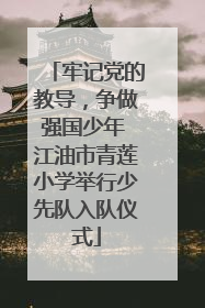 牢记党的教导，争做强国少年 江油市青莲小学举行少先队入队仪式