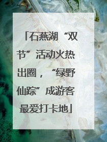 石燕湖“双节”活动火热出圈，“绿野仙踪”成游客最爱打卡地