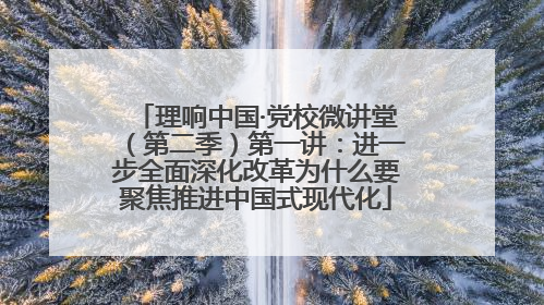 理响中国·党校微讲堂（第二季）第一讲：进一步全面深化改革为什么要聚焦推进中国式现代化