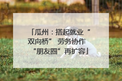 瓜州：搭起就业“双向桥” 劳务协作“朋友圈”再扩容