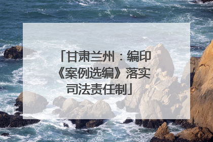 甘肃兰州：编印《案例选编》落实司法责任制