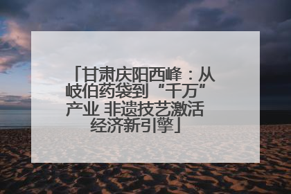 甘肃庆阳西峰：从岐伯药袋到“千万”产业 非遗技艺激活经济新引擎