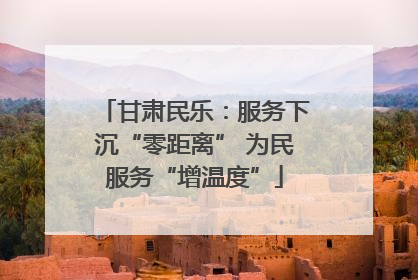 甘肃民乐：服务下沉“零距离” 为民服务“增温度”