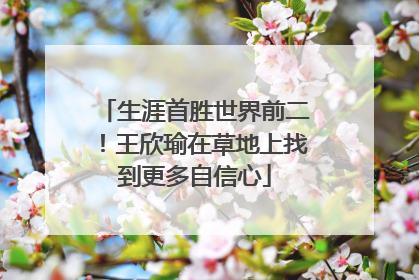 生涯首胜世界前二！王欣瑜在草地上找到更多自信心