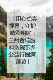 用心点亮视界，守护睛彩明眸：兰州普瑞眼科医院东乡公益行圆满落幕