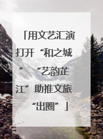 用文艺汇演打开“和之城” “艺韵芷江”助推文旅“出圈”