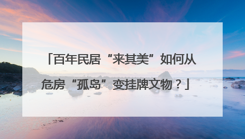 百年民居“来其美”如何从危房“孤岛”变挂牌文物？