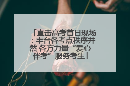 直击高考首日现场：丰台各考点秩序井然 各方力量“爱心伴考”服务考生