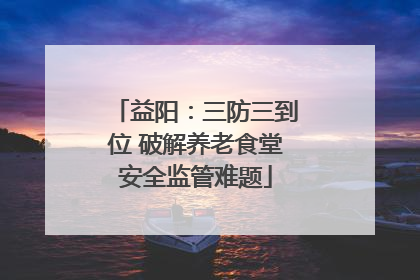 益阳：三防三到位 破解养老食堂安全监管难题