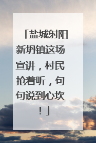 盐城射阳新坍镇这场宣讲，村民抢着听，句句说到心坎！