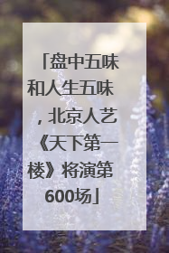 盘中五味和人生五味，北京人艺《天下第一楼》将演第600场