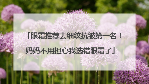 眼霜推荐去细纹抗皱第一名！妈妈不用担心我选错眼霜了