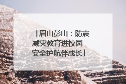 眉山彭山：防震减灾教育进校园 安全护航伴成长