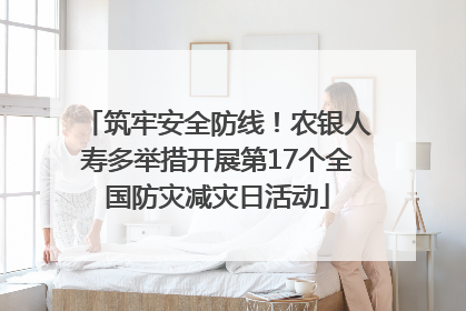 筑牢安全防线！农银人寿多举措开展第17个全国防灾减灾日活动