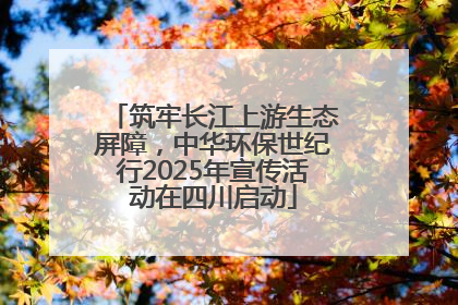 筑牢长江上游生态屏障，中华环保世纪行2025年宣传活动在四川启动