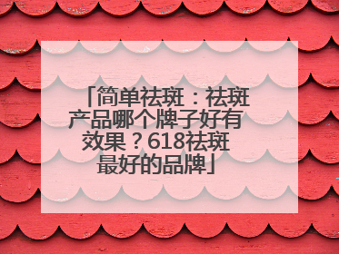 简单祛斑：祛斑产品哪个牌子好有效果？618祛斑最好的品牌