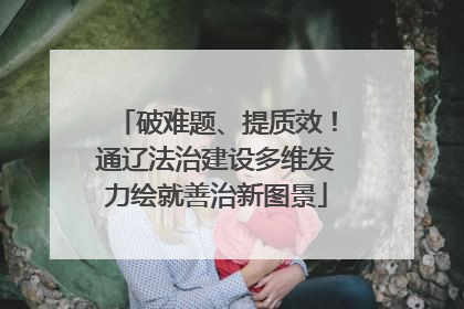 破难题、提质效！通辽法治建设多维发力绘就善治新图景