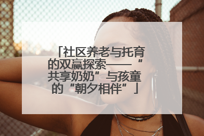 社区养老与托育的双赢探索——“共享奶奶”与孩童的“朝夕相伴”