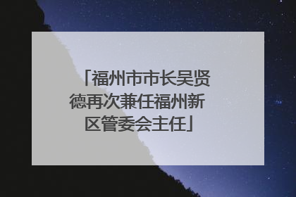 福州市市长吴贤德再次兼任福州新区管委会主任