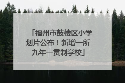 福州市鼓楼区小学划片公布！新增一所九年一贯制学校