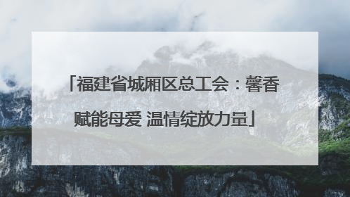 福建省城厢区总工会：馨香赋能母爱 温情绽放力量