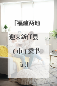 福建两地迎来新任县（市）委书记